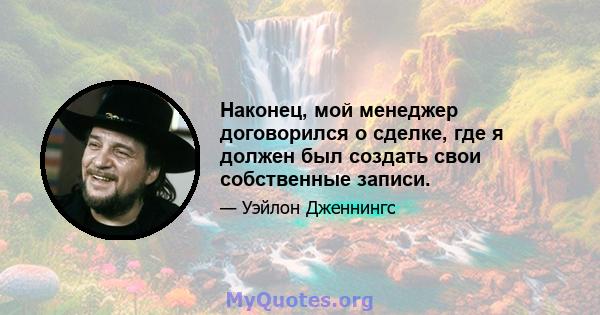 Наконец, мой менеджер договорился о сделке, где я должен был создать свои собственные записи.