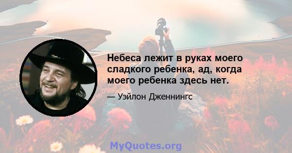 Небеса лежит в руках моего сладкого ребенка, ад, когда моего ребенка здесь нет.