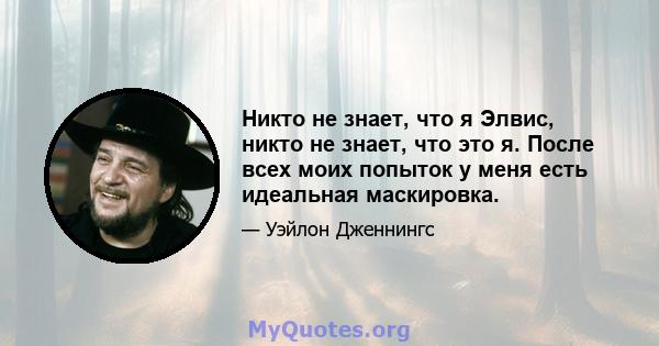 Никто не знает, что я Элвис, никто не знает, что это я. После всех моих попыток у меня есть идеальная маскировка.