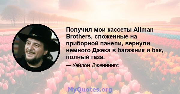 Получил мои кассеты Allman Brothers, сложенные на приборной панели, вернули немного Джека в багажник и бак, полный газа.