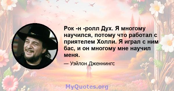 Рок -н -ролл Дух. Я многому научился, потому что работал с приятелем Холли. Я играл с ним бас, и он многому мне научил меня.