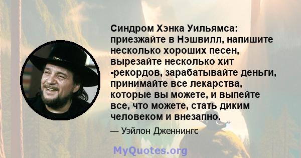 Синдром Хэнка Уильямса: приезжайте в Нэшвилл, напишите несколько хороших песен, вырезайте несколько хит -рекордов, зарабатывайте деньги, принимайте все лекарства, которые вы можете, и выпейте все, что можете, стать