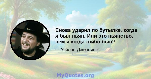 Снова ударил по бутылке, когда я был пьян. Или это пьянство, чем я когда -либо был?