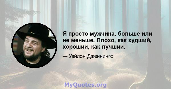 Я просто мужчина, больше или не меньше. Плохо, как худший, хороший, как лучший.