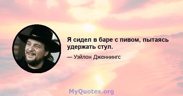 Я сидел в баре с пивом, пытаясь удержать стул.