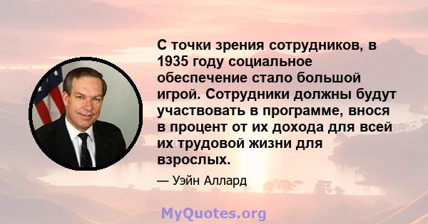 С точки зрения сотрудников, в 1935 году социальное обеспечение стало большой игрой. Сотрудники должны будут участвовать в программе, внося в процент от их дохода для всей их трудовой жизни для взрослых.