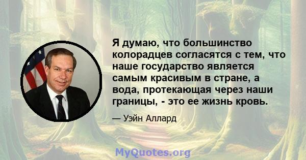 Я думаю, что большинство колорадцев согласятся с тем, что наше государство является самым красивым в стране, а вода, протекающая через наши границы, - это ее жизнь кровь.