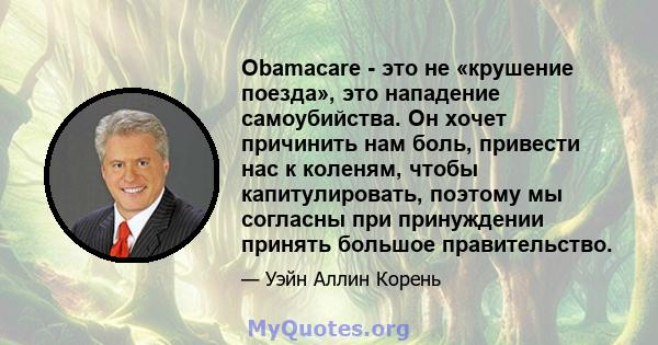 Obamacare - это не «крушение поезда», это нападение самоубийства. Он хочет причинить нам боль, привести нас к коленям, чтобы капитулировать, поэтому мы согласны при принуждении принять большое правительство.