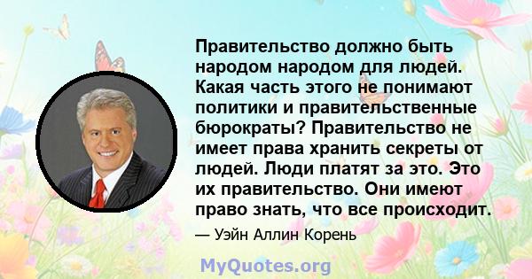 Правительство должно быть народом народом для людей. Какая часть этого не понимают политики и правительственные бюрократы? Правительство не имеет права хранить секреты от людей. Люди платят за это. Это их правительство. 