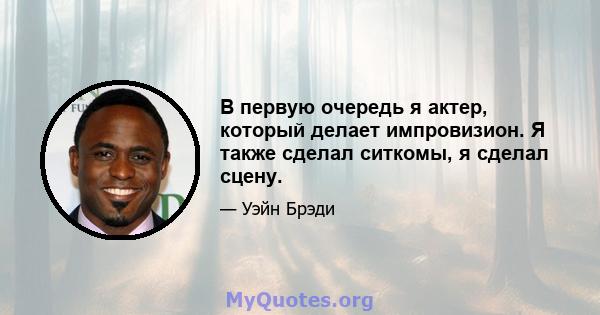 В первую очередь я актер, который делает импровизион. Я также сделал ситкомы, я сделал сцену.