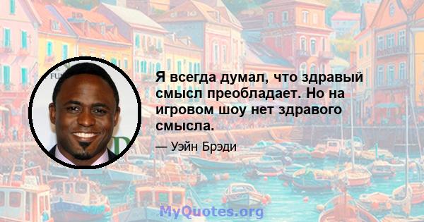 Я всегда думал, что здравый смысл преобладает. Но на игровом шоу нет здравого смысла.