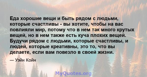 Еда хорошие вещи и быть рядом с людьми, которые счастливы - вы хотите, чтобы на вас повлияли мир, потому что в нем так много крутых вещей, но в нем также есть куча плохих вещей. Будучи рядом с людьми, которые счастливы, 