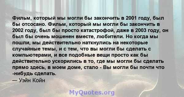 Фильм, который мы могли бы закончить в 2001 году, был бы отсосано. Фильм, который мы могли бы закончить в 2002 году, был бы просто катастрофой, даже в 2003 году, он был бы очень мошенен вместе, любители. Но когда мы