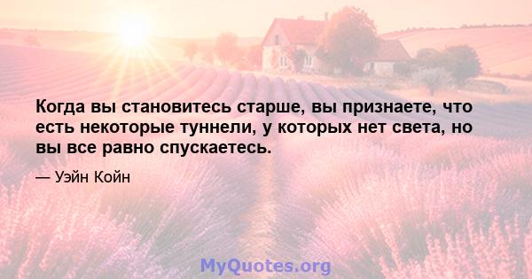 Когда вы становитесь старше, вы признаете, что есть некоторые туннели, у которых нет света, но вы все равно спускаетесь.