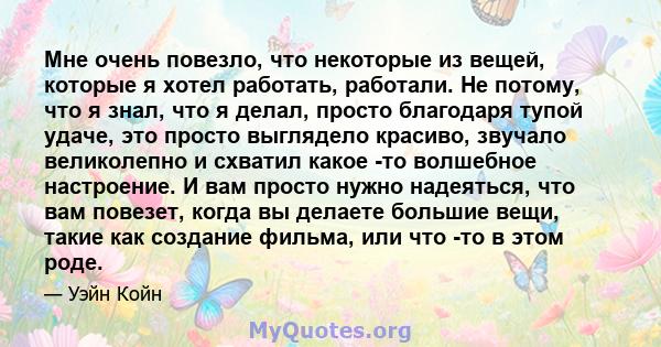 Мне очень повезло, что некоторые из вещей, которые я хотел работать, работали. Не потому, что я знал, что я делал, просто благодаря тупой удаче, это просто выглядело красиво, звучало великолепно и схватил какое -то