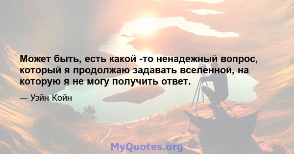 Может быть, есть какой -то ненадежный вопрос, который я продолжаю задавать вселенной, на которую я не могу получить ответ.