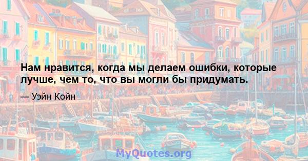 Нам нравится, когда мы делаем ошибки, которые лучше, чем то, что вы могли бы придумать.