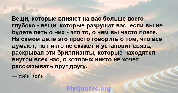 Вещи, которые влияют на вас больше всего глубоко - вещи, которые разрушат вас, если вы не будете петь о них - это то, о чем вы часто поете. На самом деле это просто говорить о том, что все думают, но никто не скажет и