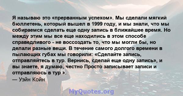 Я называю это «прерванным успехом». Мы сделали мягкий бюллетень, который вышел в 1999 году, и мы знали, что мы собираемся сделать еще одну запись в ближайшее время. Но между этим мы все еще находились в этом способе