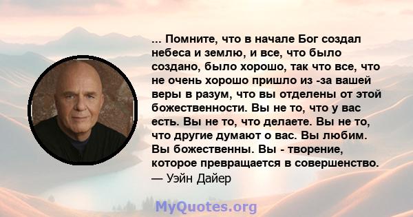 ... Помните, что в начале Бог создал небеса и землю, и все, что было создано, было хорошо, так что все, что не очень хорошо пришло из -за вашей веры в разум, что вы отделены от этой божественности. Вы не то, что у вас