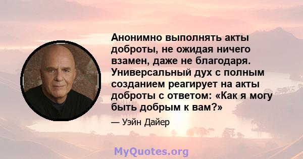 Анонимно выполнять акты доброты, не ожидая ничего взамен, даже не благодаря. Универсальный дух с полным созданием реагирует на акты доброты с ответом: «Как я могу быть добрым к вам?»