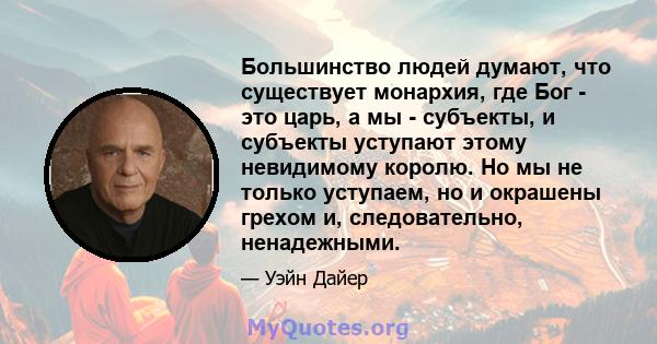 Большинство людей думают, что существует монархия, где Бог - это царь, а мы - субъекты, и субъекты уступают этому невидимому королю. Но мы не только уступаем, но и окрашены грехом и, следовательно, ненадежными.