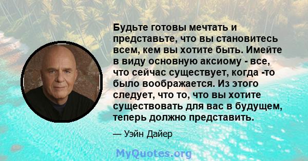 Будьте готовы мечтать и представьте, что вы становитесь всем, кем вы хотите быть. Имейте в виду основную аксиому - все, что сейчас существует, когда -то было воображается. Из этого следует, что то, что вы хотите