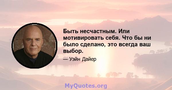 Быть несчастным. Или мотивировать себя. Что бы ни было сделано, это всегда ваш выбор.