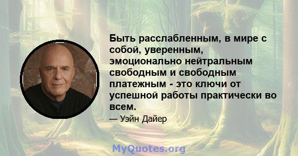 Быть расслабленным, в мире с собой, уверенным, эмоционально нейтральным свободным и свободным платежным - это ключи от успешной работы практически во всем.