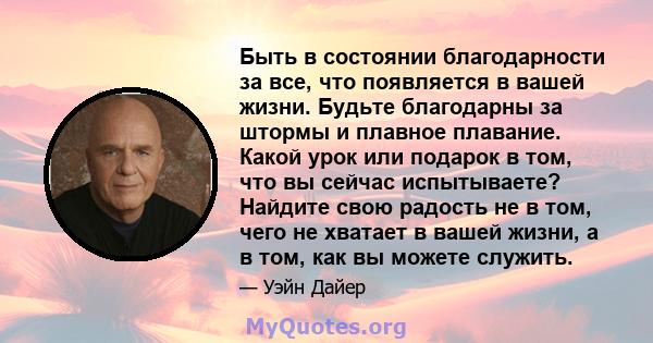 Быть в состоянии благодарности за все, что появляется в вашей жизни. Будьте благодарны за штормы и плавное плавание. Какой урок или подарок в том, что вы сейчас испытываете? Найдите свою радость не в том, чего не