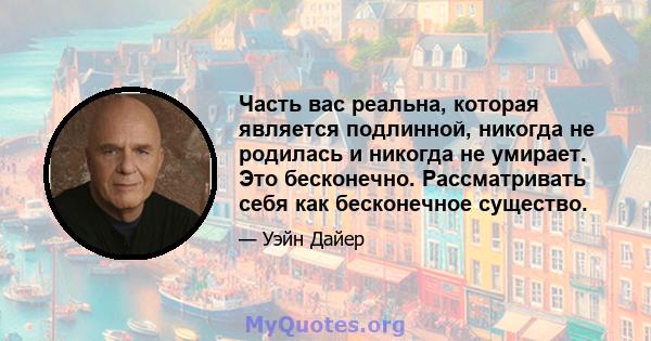 Часть вас реальна, которая является подлинной, никогда не родилась и никогда не умирает. Это бесконечно. Рассматривать себя как бесконечное существо.