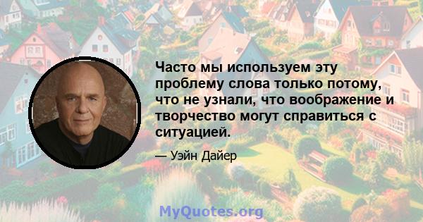 Часто мы используем эту проблему слова только потому, что не узнали, что воображение и творчество могут справиться с ситуацией.