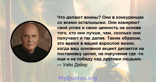 Что делают воины? Они в конкуренции со всеми остальными. Они измеряют свой успех и свою ценность на основе того, кто они лучше, чем, сколько они получают и так далее. Таким образом, это время в вашей взрослой жизни,