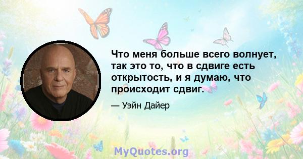 Что меня больше всего волнует, так это то, что в сдвиге есть открытость, и я думаю, что происходит сдвиг.