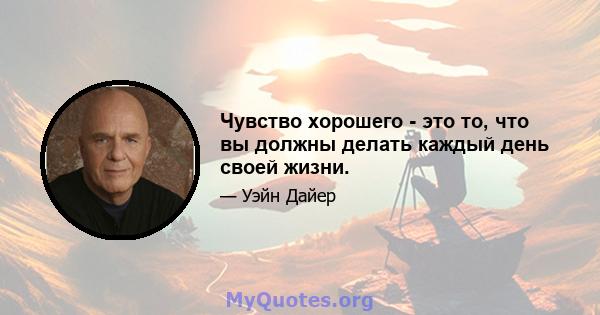 Чувство хорошего - это то, что вы должны делать каждый день своей жизни.