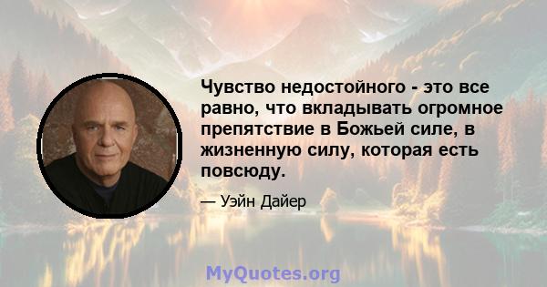 Чувство недостойного - это все равно, что вкладывать огромное препятствие в Божьей силе, в жизненную силу, которая есть повсюду.