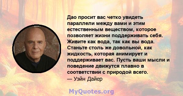 Дао просит вас четко увидеть параллели между вами и этим естественным веществом, которое позволяет жизни поддерживать себя. Живите как вода, так как вы вода. Станьте столь же довольной, как жидкость, которая анимирует и 