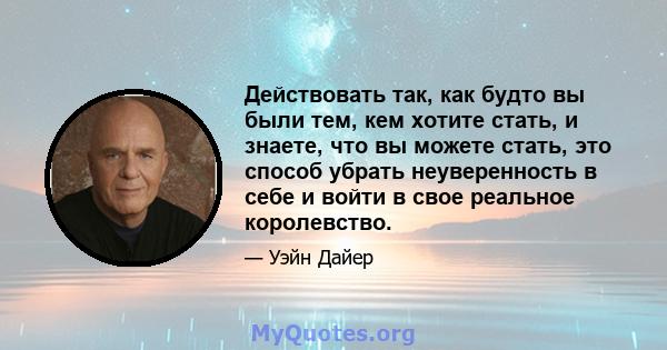 Действовать так, как будто вы были тем, кем хотите стать, и знаете, что вы можете стать, это способ убрать неуверенность в себе и войти в свое реальное королевство.