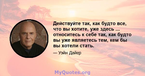 Действуйте так, как будто все, что вы хотите, уже здесь ... относитесь к себе так, как будто вы уже являетесь тем, кем бы вы хотели стать.