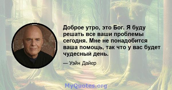 Доброе утро, это Бог. Я буду решать все ваши проблемы сегодня. Мне не понадобится ваша помощь, так что у вас будет чудесный день.