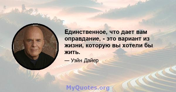 Единственное, что дает вам оправдание, - это вариант из жизни, которую вы хотели бы жить.