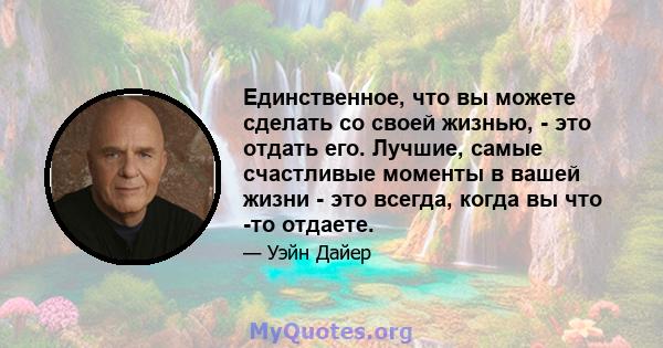 Единственное, что вы можете сделать со своей жизнью, - это отдать его. Лучшие, самые счастливые моменты в вашей жизни - это всегда, когда вы что -то отдаете.