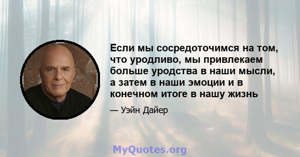 Если мы сосредоточимся на том, что уродливо, мы привлекаем больше уродства в наши мысли, а затем в наши эмоции и в конечном итоге в нашу жизнь