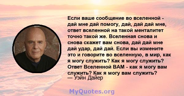 Если ваше сообщение во вселенной - дай мне дай помогу, дай, дай дай мне, ответ вселенной на такой менталитет точно такой же. Вселенная снова и снова скажет вам снова, дай дай мне дай удар, дай дай. Если вы измените это