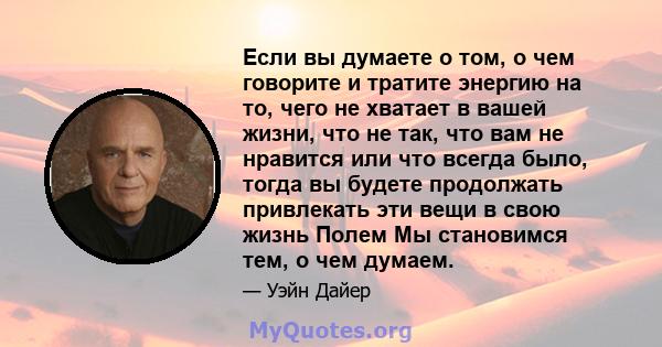 Если вы думаете о том, о чем говорите и тратите энергию на то, чего не хватает в вашей жизни, что не так, что вам не нравится или что всегда было, тогда вы будете продолжать привлекать эти вещи в свою жизнь Полем Мы