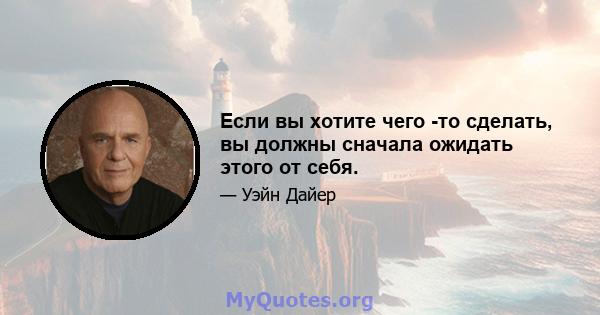 Если вы хотите чего -то сделать, вы должны сначала ожидать этого от себя.