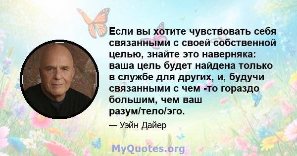 Если вы хотите чувствовать себя связанными с своей собственной целью, знайте это наверняка: ваша цель будет найдена только в службе для других, и, будучи связанными с чем -то гораздо большим, чем ваш разум/тело/эго.