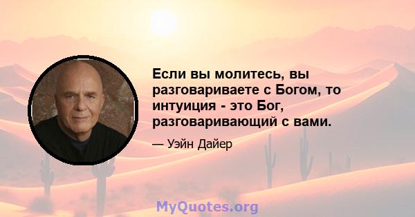 Если вы молитесь, вы разговариваете с Богом, то интуиция - это Бог, разговаривающий с вами.