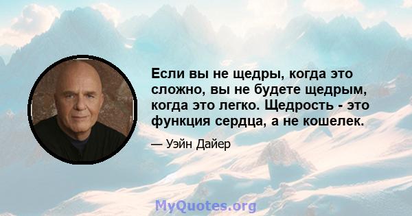 Если вы не щедры, когда это сложно, вы не будете щедрым, когда это легко. Щедрость - это функция сердца, а не кошелек.