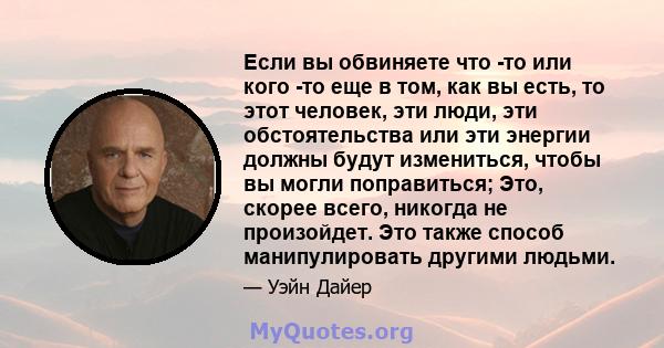 Если вы обвиняете что -то или кого -то еще в том, как вы есть, то этот человек, эти люди, эти обстоятельства или эти энергии должны будут измениться, чтобы вы могли поправиться; Это, скорее всего, никогда не произойдет. 